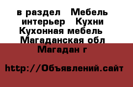  в раздел : Мебель, интерьер » Кухни. Кухонная мебель . Магаданская обл.,Магадан г.